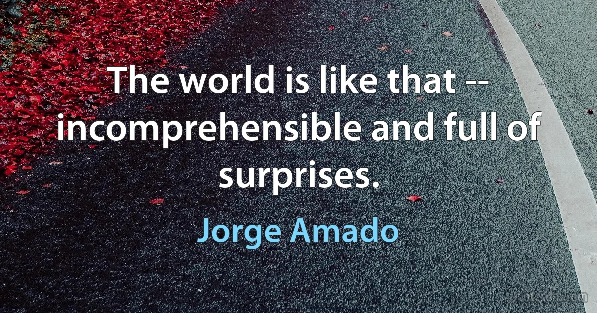 The world is like that -- incomprehensible and full of surprises. (Jorge Amado)