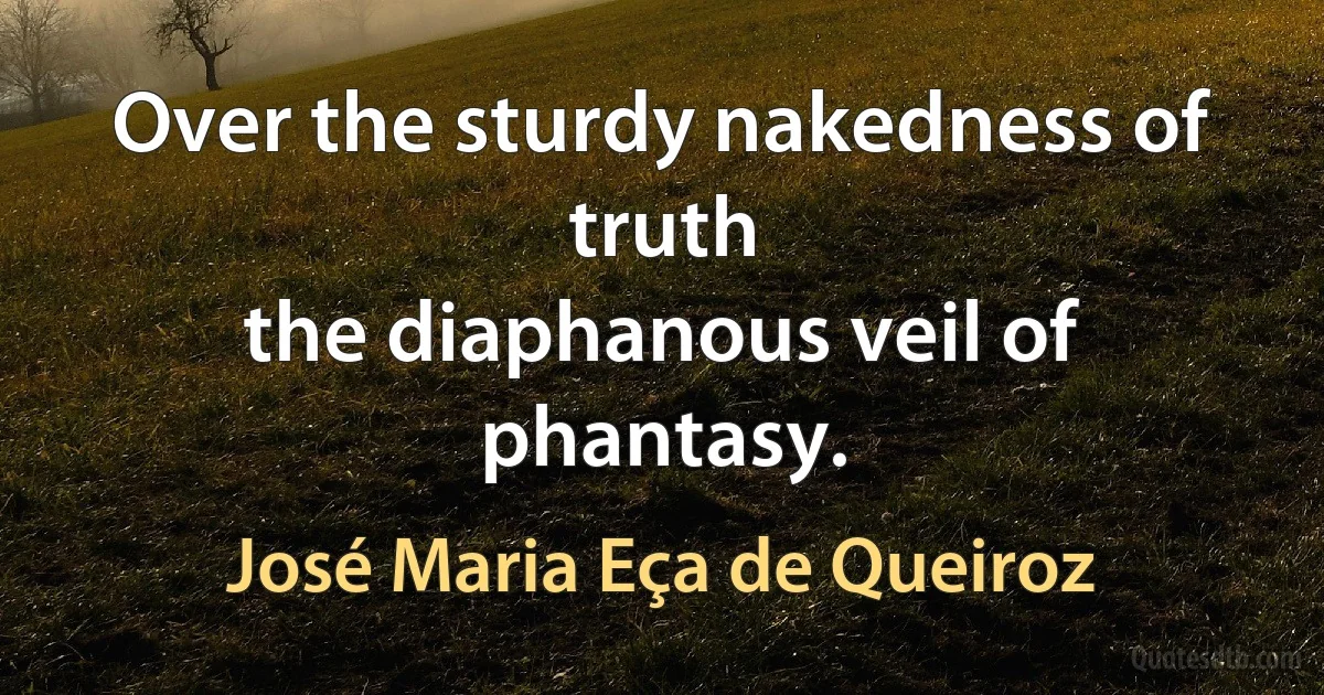 Over the sturdy nakedness of truth
the diaphanous veil of phantasy. (José Maria Eça de Queiroz)