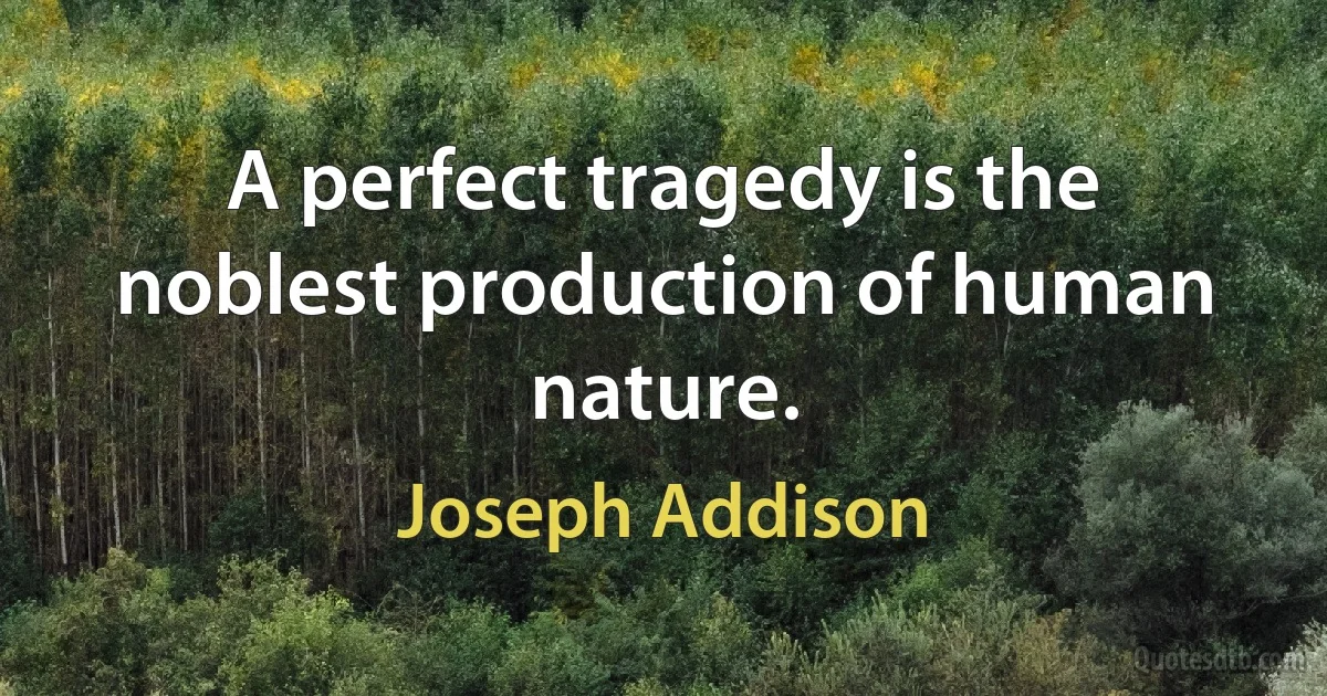 A perfect tragedy is the noblest production of human nature. (Joseph Addison)