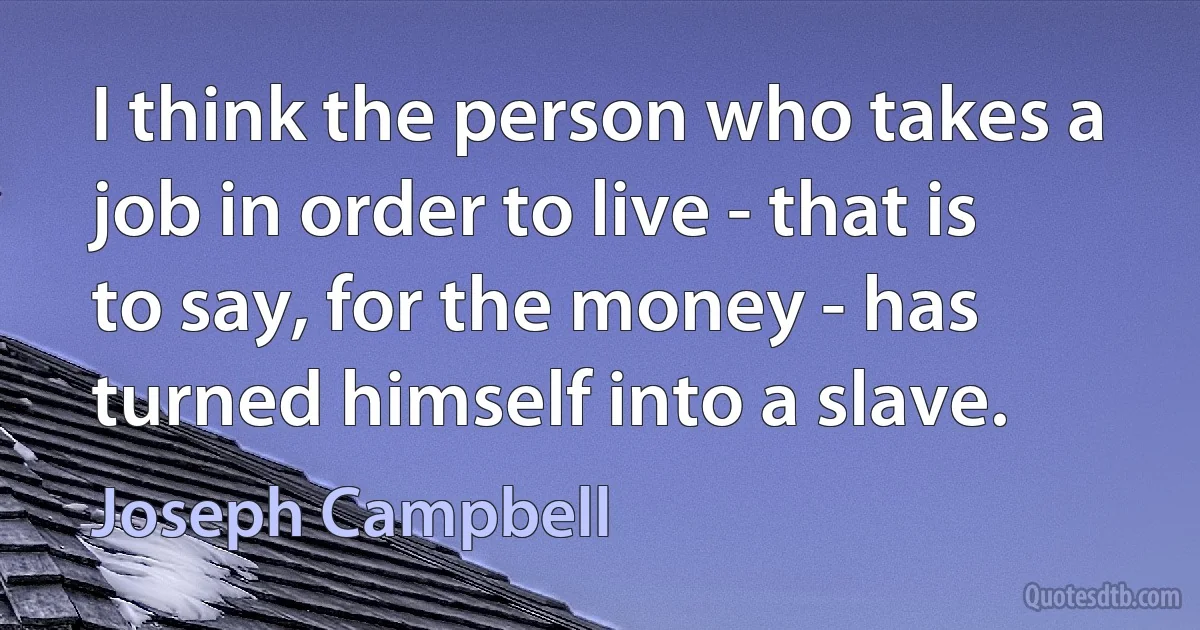 I think the person who takes a job in order to live - that is to say, for the money - has turned himself into a slave. (Joseph Campbell)