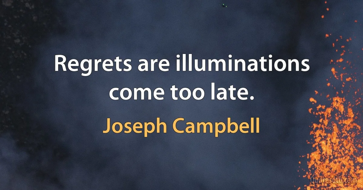 Regrets are illuminations come too late. (Joseph Campbell)