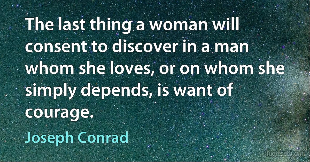 The last thing a woman will consent to discover in a man whom she loves, or on whom she simply depends, is want of courage. (Joseph Conrad)