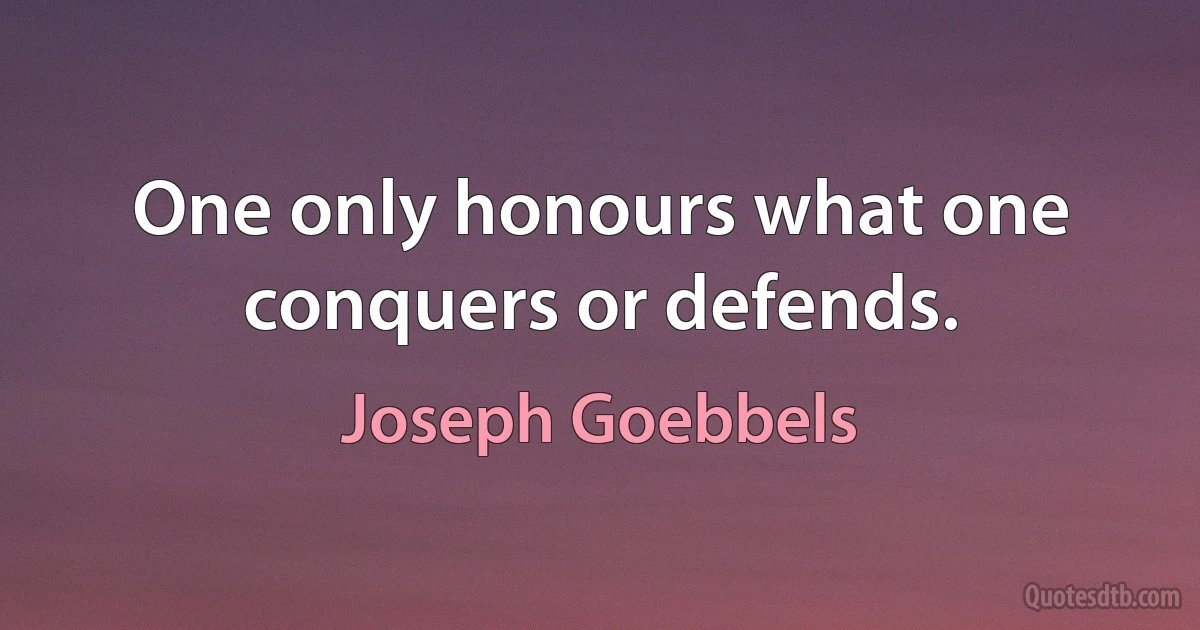 One only honours what one conquers or defends. (Joseph Goebbels)