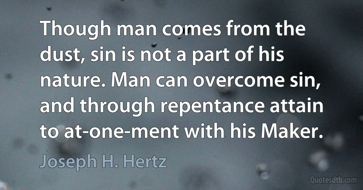 Though man comes from the dust, sin is not a part of his nature. Man can overcome sin, and through repentance attain to at-one-ment with his Maker. (Joseph H. Hertz)