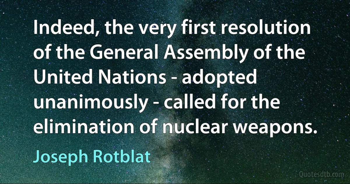 Indeed, the very first resolution of the General Assembly of the United Nations - adopted unanimously - called for the elimination of nuclear weapons. (Joseph Rotblat)