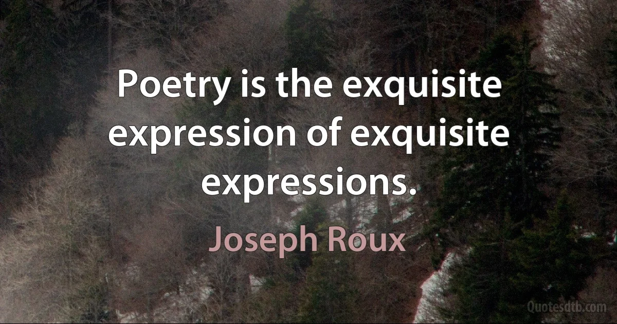 Poetry is the exquisite expression of exquisite expressions. (Joseph Roux)