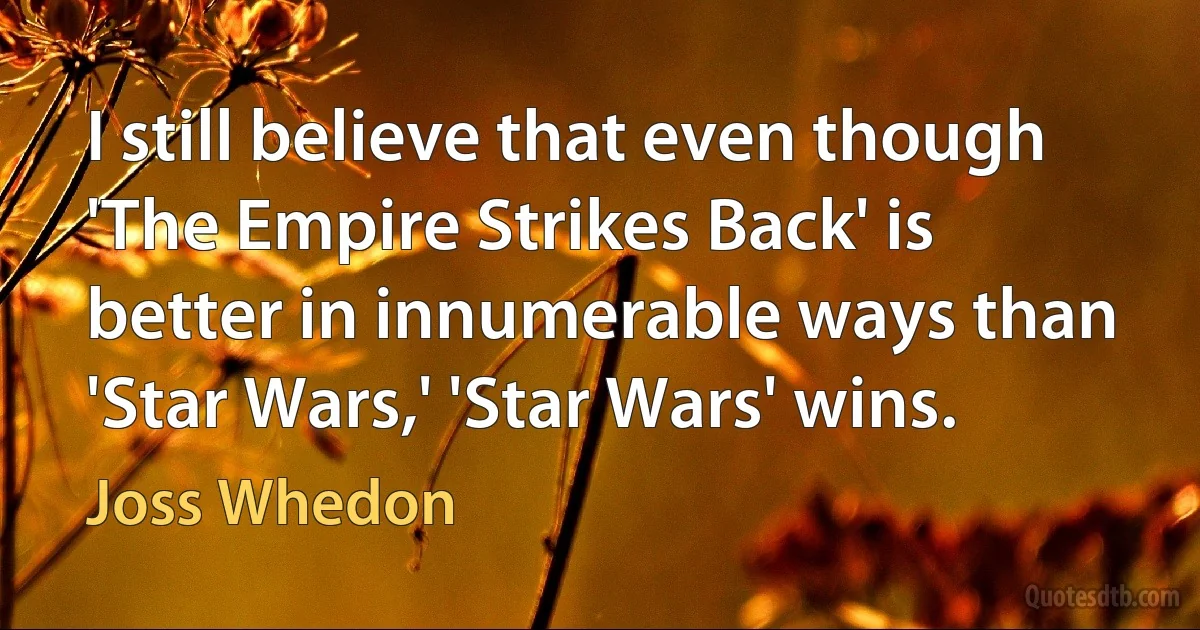 I still believe that even though 'The Empire Strikes Back' is better in innumerable ways than 'Star Wars,' 'Star Wars' wins. (Joss Whedon)