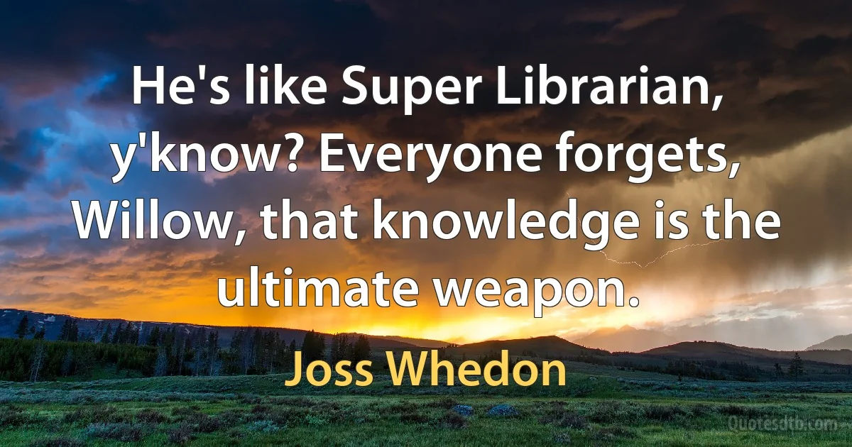 He's like Super Librarian, y'know? Everyone forgets, Willow, that knowledge is the ultimate weapon. (Joss Whedon)