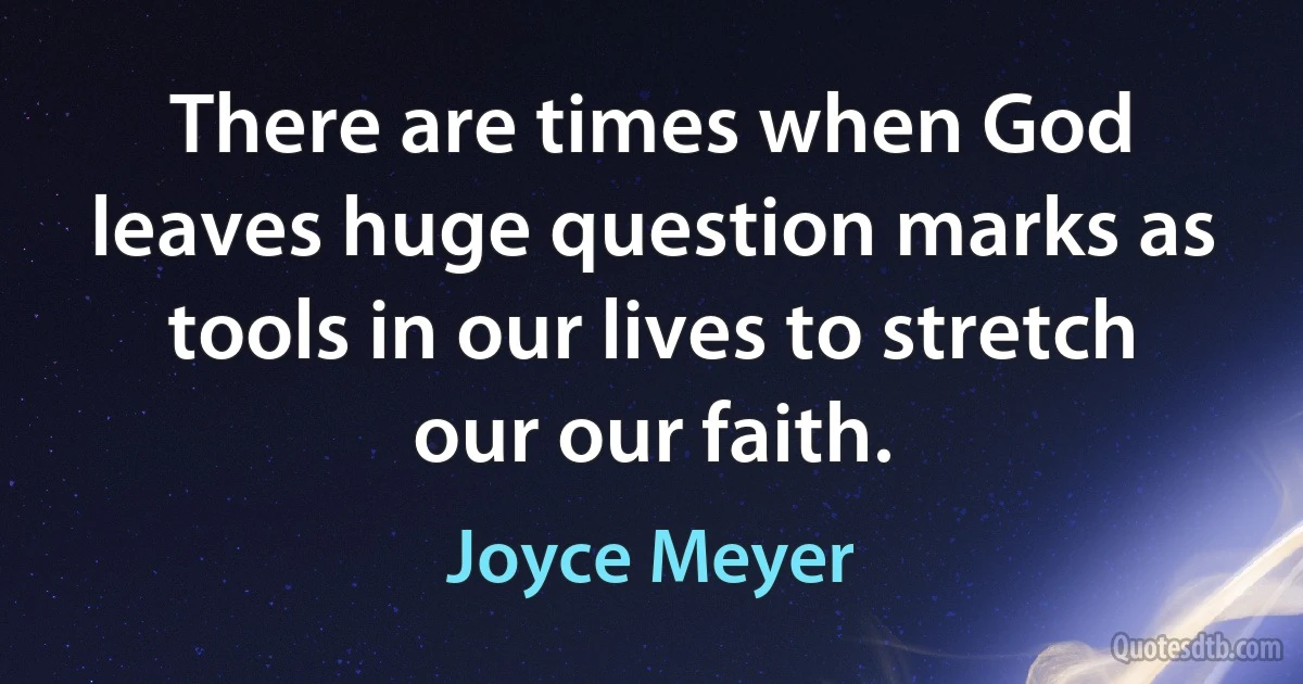 There are times when God leaves huge question marks as tools in our lives to stretch our our faith. (Joyce Meyer)