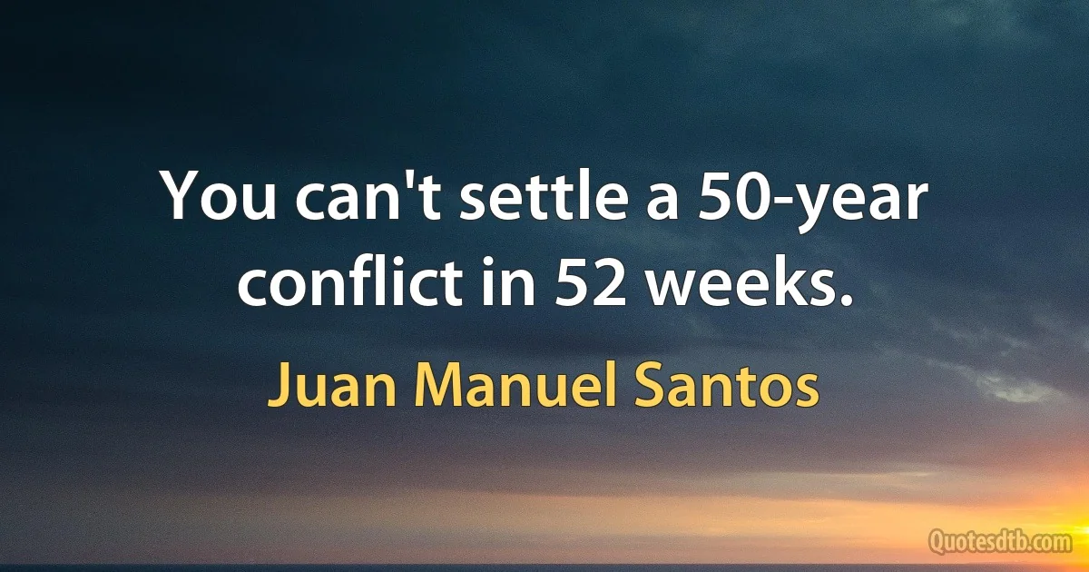 You can't settle a 50-year conflict in 52 weeks. (Juan Manuel Santos)