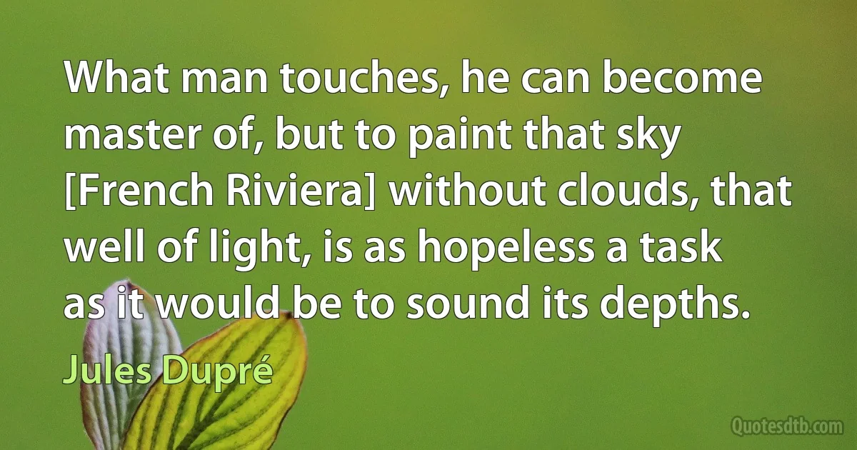 What man touches, he can become master of, but to paint that sky [French Riviera] without clouds, that well of light, is as hopeless a task as it would be to sound its depths. (Jules Dupré)