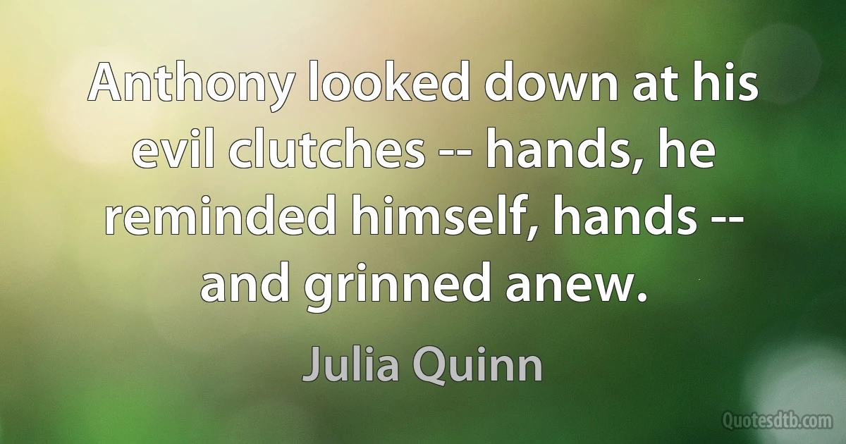 Anthony looked down at his evil clutches -- hands, he reminded himself, hands -- and grinned anew. (Julia Quinn)