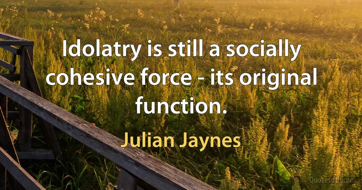 Idolatry is still a socially cohesive force - its original function. (Julian Jaynes)