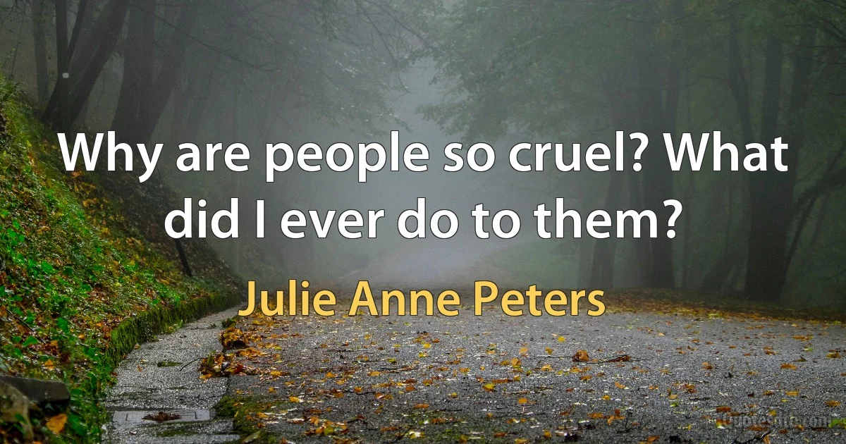 Why are people so cruel? What did I ever do to them? (Julie Anne Peters)