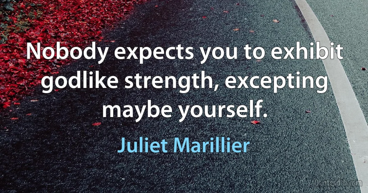 Nobody expects you to exhibit godlike strength, excepting maybe yourself. (Juliet Marillier)