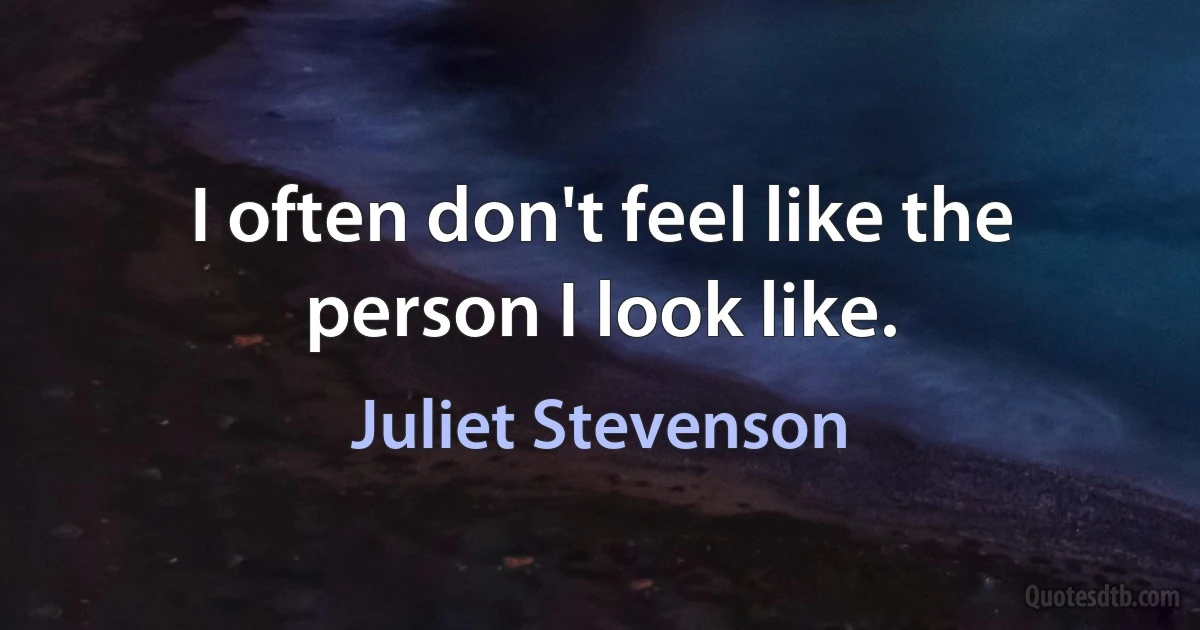 I often don't feel like the person I look like. (Juliet Stevenson)