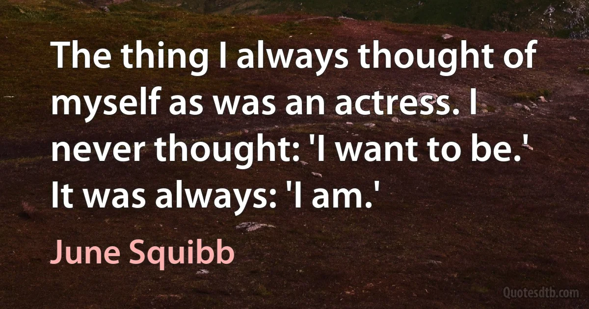 The thing I always thought of myself as was an actress. I never thought: 'I want to be.' It was always: 'I am.' (June Squibb)