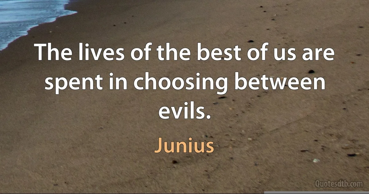 The lives of the best of us are spent in choosing between evils. (Junius)