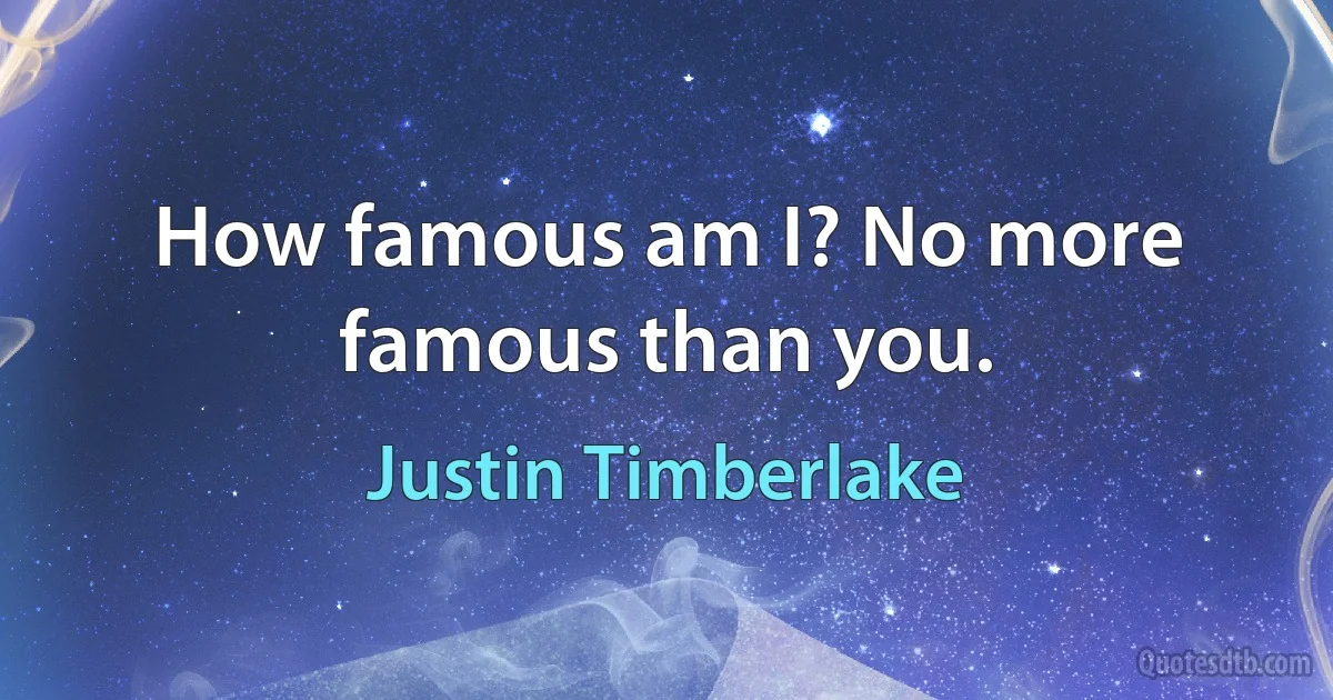 How famous am I? No more famous than you. (Justin Timberlake)