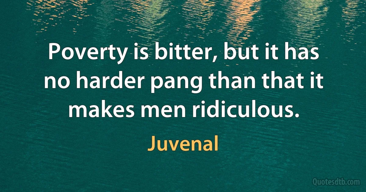 Poverty is bitter, but it has no harder pang than that it makes men ridiculous. (Juvenal)