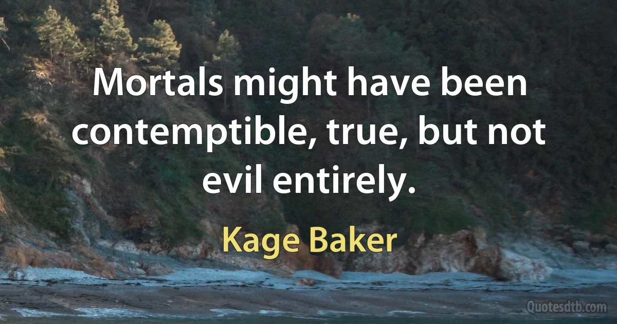 Mortals might have been contemptible, true, but not evil entirely. (Kage Baker)