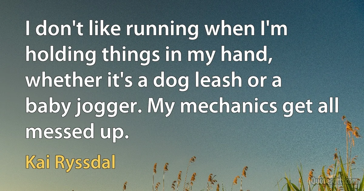 I don't like running when I'm holding things in my hand, whether it's a dog leash or a baby jogger. My mechanics get all messed up. (Kai Ryssdal)