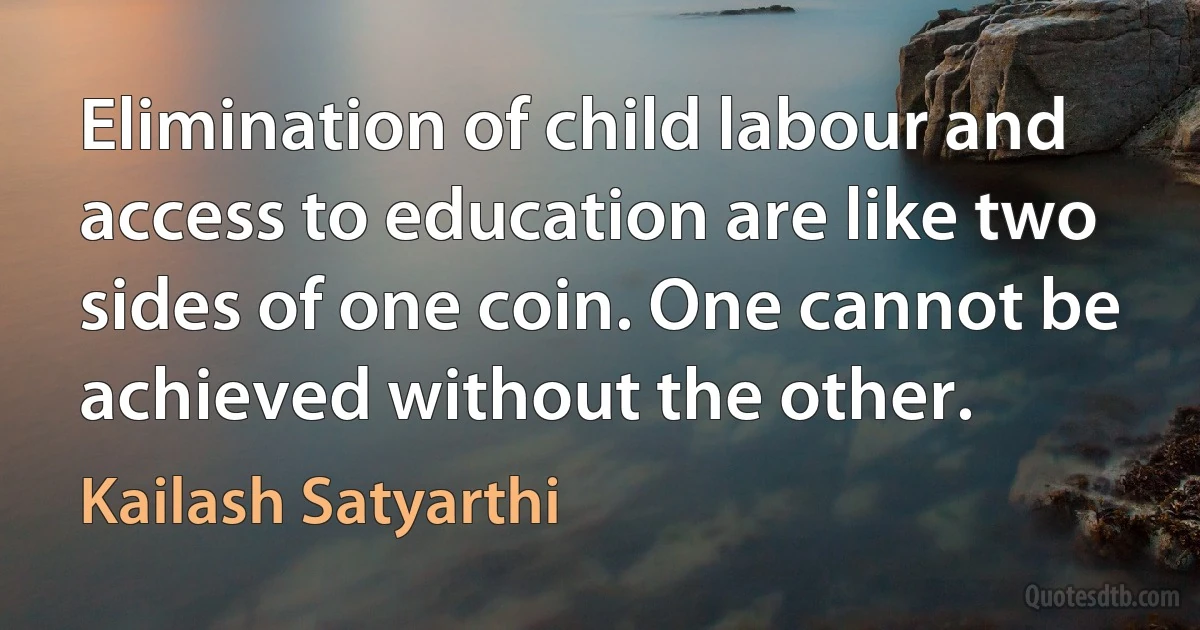 Elimination of child labour and access to education are like two sides of one coin. One cannot be achieved without the other. (Kailash Satyarthi)