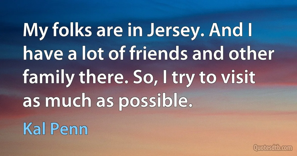 My folks are in Jersey. And I have a lot of friends and other family there. So, I try to visit as much as possible. (Kal Penn)