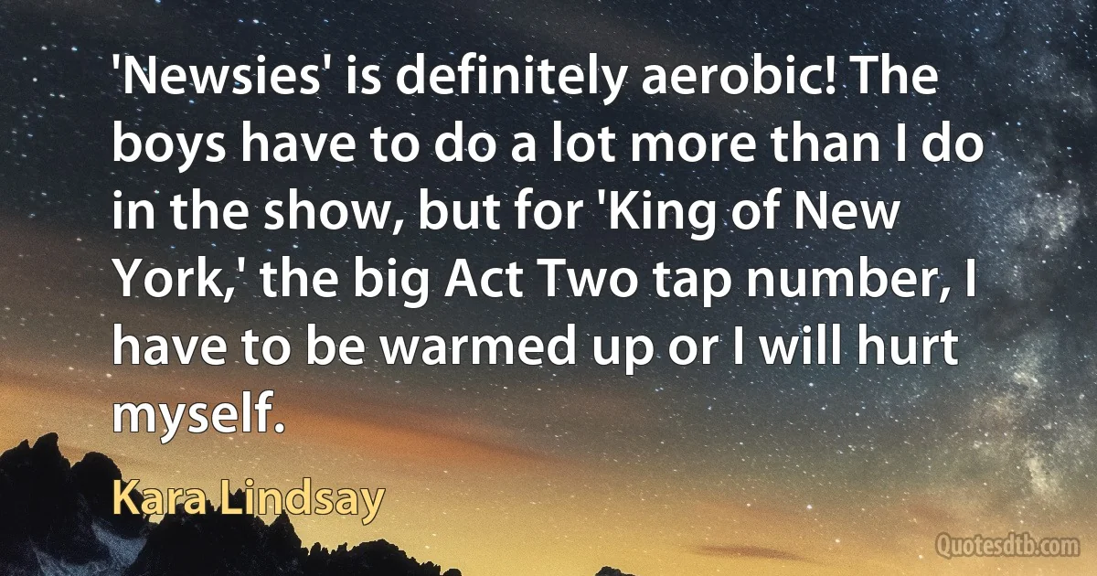 'Newsies' is definitely aerobic! The boys have to do a lot more than I do in the show, but for 'King of New York,' the big Act Two tap number, I have to be warmed up or I will hurt myself. (Kara Lindsay)