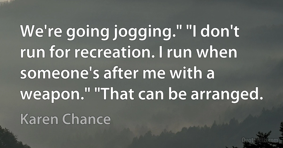 We're going jogging." "I don't run for recreation. I run when someone's after me with a weapon." "That can be arranged. (Karen Chance)