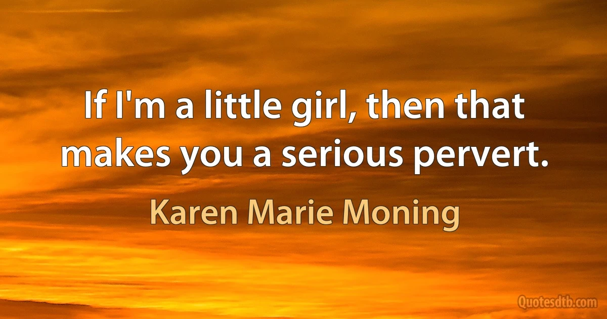 If I'm a little girl, then that makes you a serious pervert. (Karen Marie Moning)