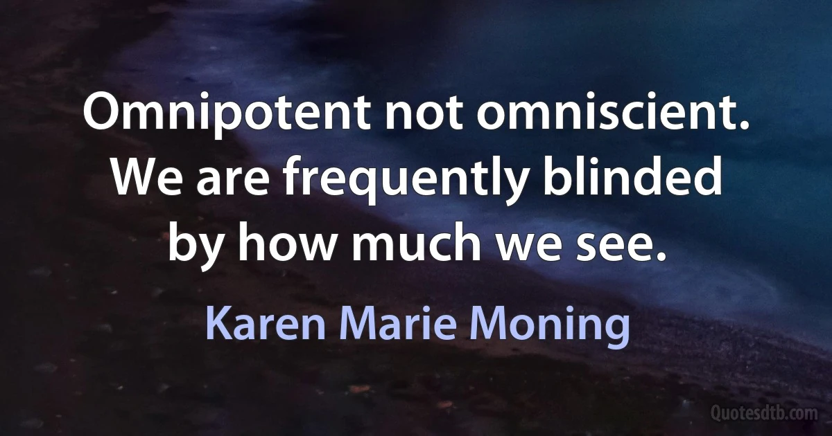 Omnipotent not omniscient. We are frequently blinded by how much we see. (Karen Marie Moning)