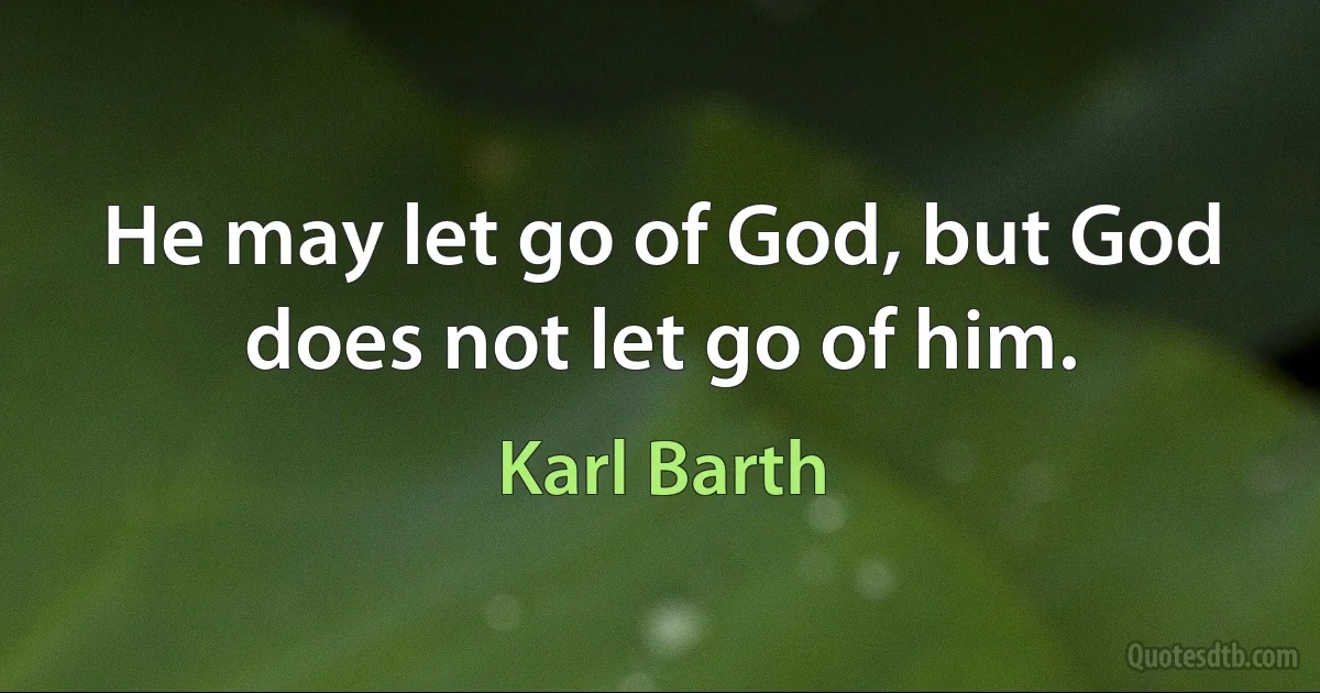 He may let go of God, but God does not let go of him. (Karl Barth)