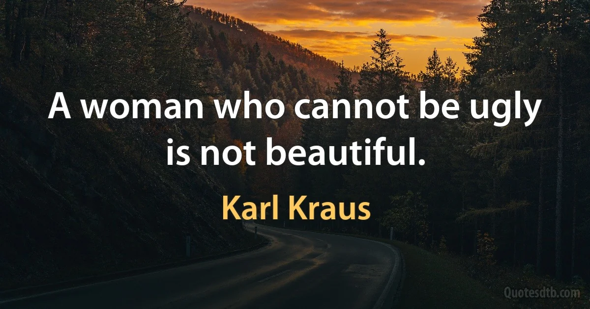 A woman who cannot be ugly is not beautiful. (Karl Kraus)