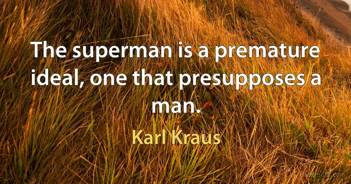 The superman is a premature ideal, one that presupposes a man. (Karl Kraus)