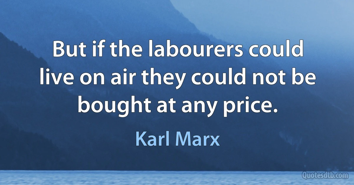 But if the labourers could live on air they could not be bought at any price. (Karl Marx)