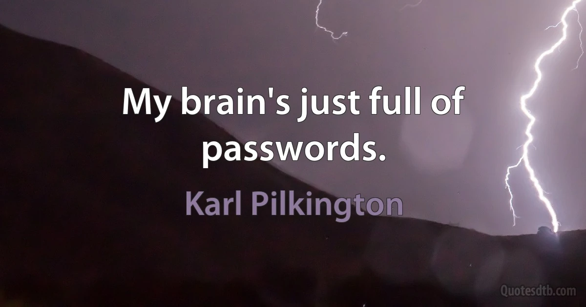 My brain's just full of passwords. (Karl Pilkington)