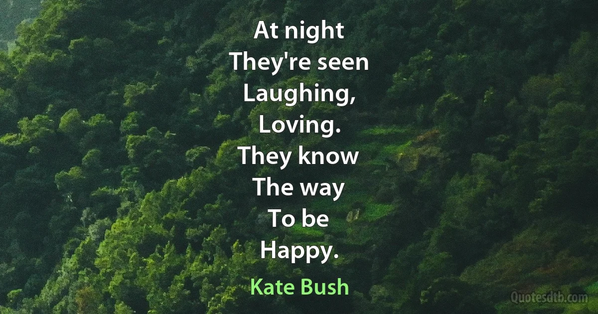 At night
They're seen
Laughing,
Loving.
They know
The way
To be
Happy. (Kate Bush)