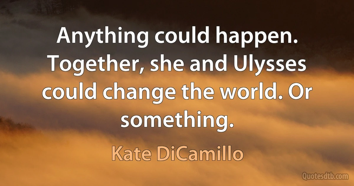 Anything could happen. Together, she and Ulysses could change the world. Or something. (Kate DiCamillo)