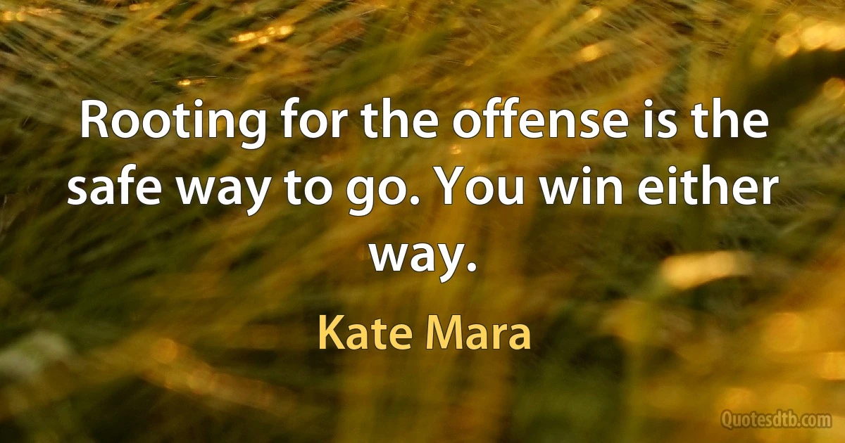 Rooting for the offense is the safe way to go. You win either way. (Kate Mara)