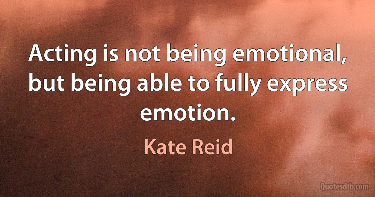 Acting is not being emotional, but being able to fully express emotion. (Kate Reid)