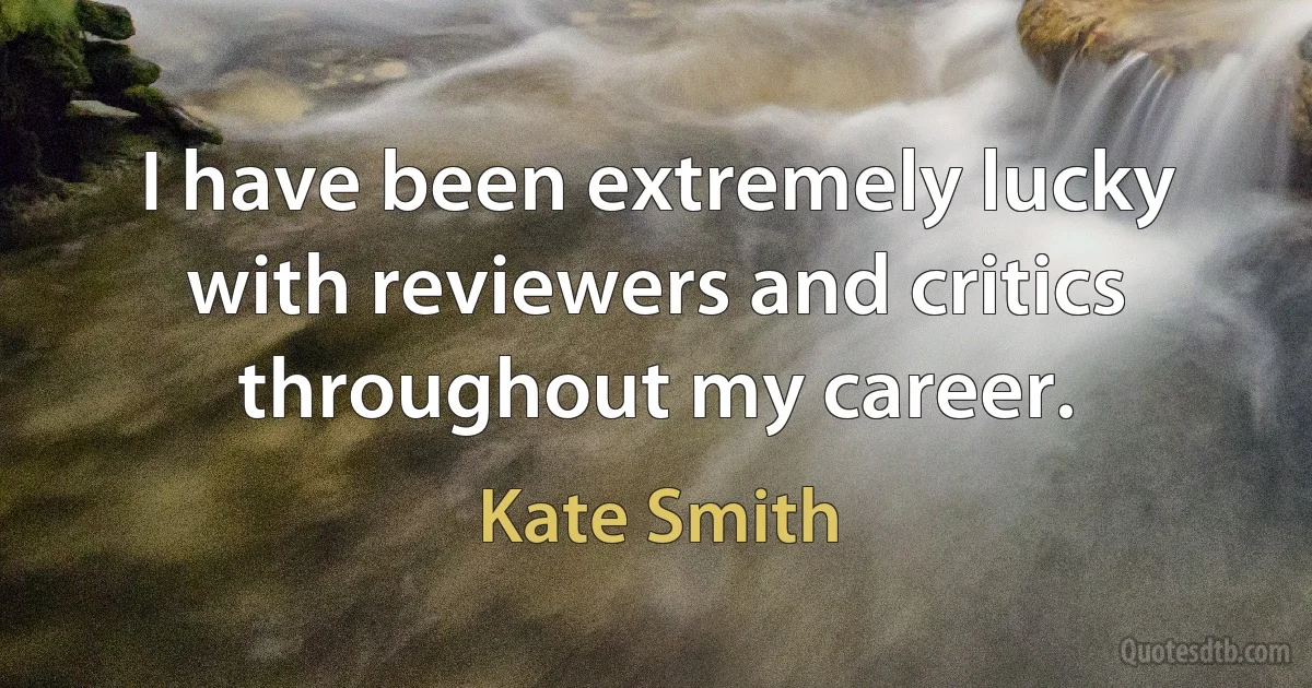 I have been extremely lucky with reviewers and critics throughout my career. (Kate Smith)