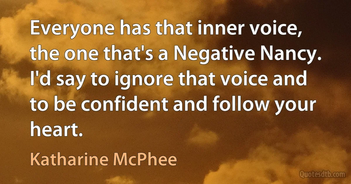 Everyone has that inner voice, the one that's a Negative Nancy. I'd say to ignore that voice and to be confident and follow your heart. (Katharine McPhee)