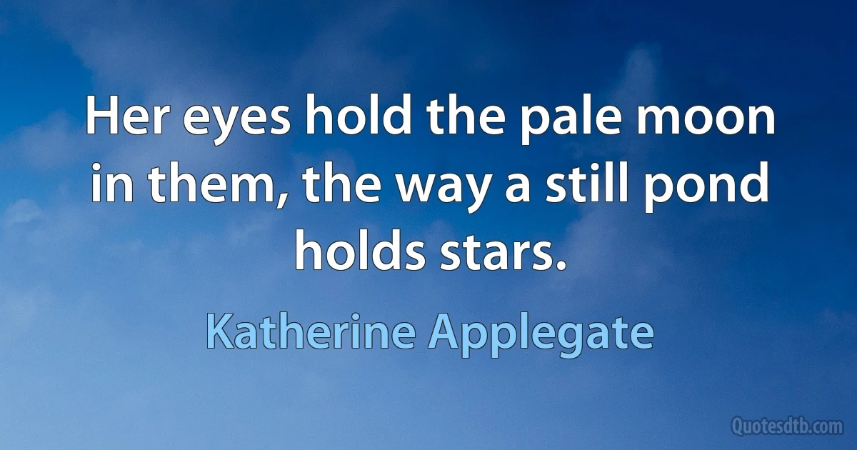 Her eyes hold the pale moon in them, the way a still pond holds stars. (Katherine Applegate)