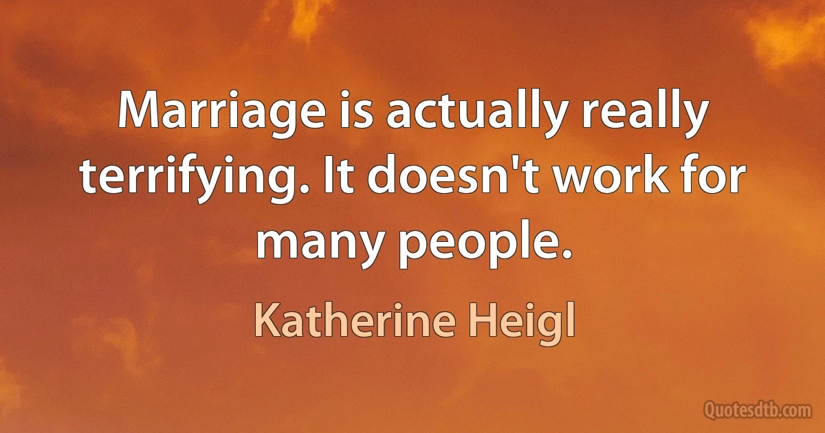 Marriage is actually really terrifying. It doesn't work for many people. (Katherine Heigl)