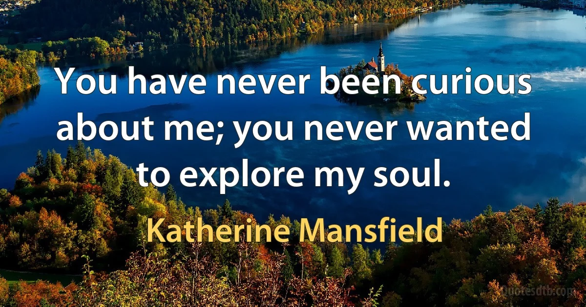 You have never been curious about me; you never wanted to explore my soul. (Katherine Mansfield)