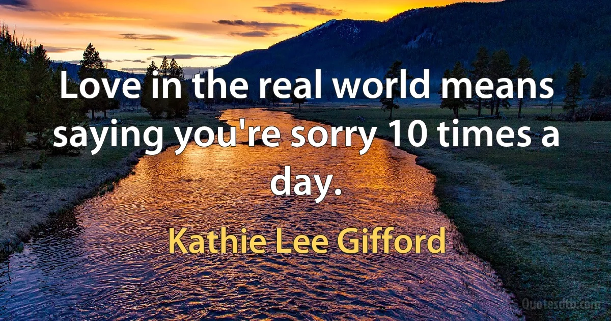 Love in the real world means saying you're sorry 10 times a day. (Kathie Lee Gifford)