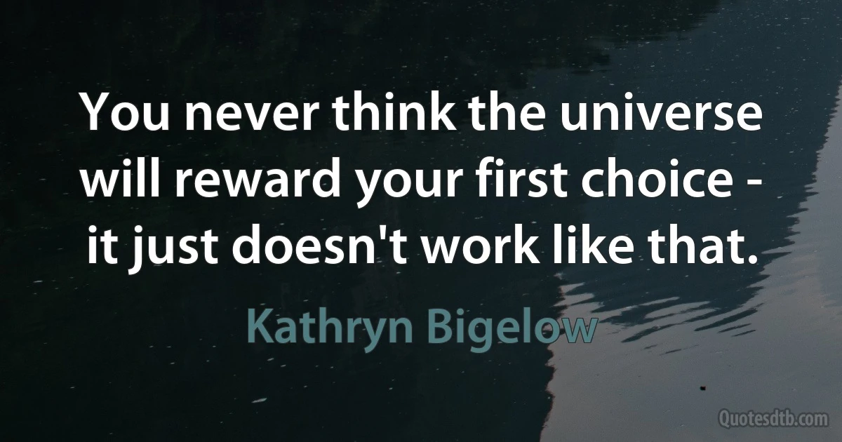 You never think the universe will reward your first choice - it just doesn't work like that. (Kathryn Bigelow)