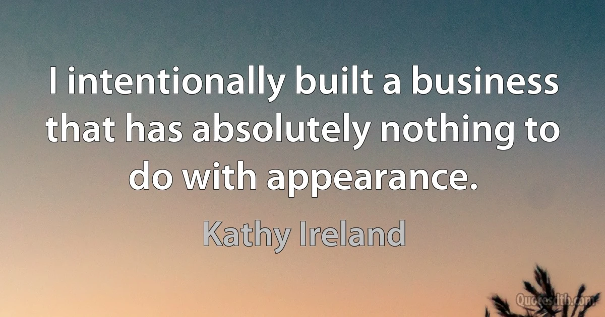 I intentionally built a business that has absolutely nothing to do with appearance. (Kathy Ireland)