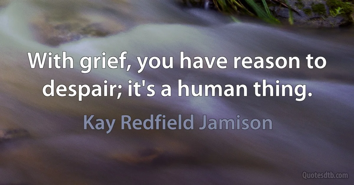 With grief, you have reason to despair; it's a human thing. (Kay Redfield Jamison)